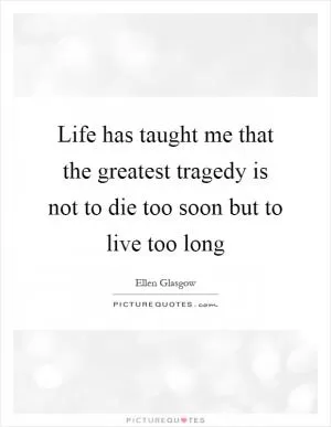 Life has taught me that the greatest tragedy is not to die too soon but to live too long Picture Quote #1
