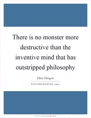 There is no monster more destructive than the inventive mind that has outstripped philosophy Picture Quote #1