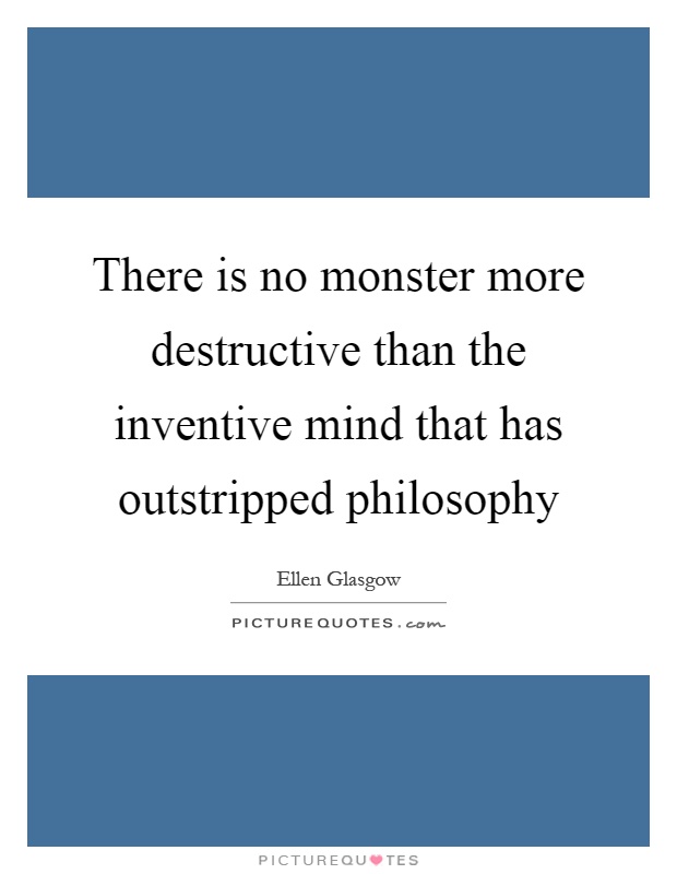 There is no monster more destructive than the inventive mind that has outstripped philosophy Picture Quote #1