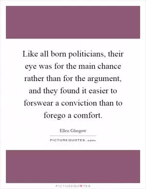 Like all born politicians, their eye was for the main chance rather than for the argument, and they found it easier to forswear a conviction than to forego a comfort Picture Quote #1