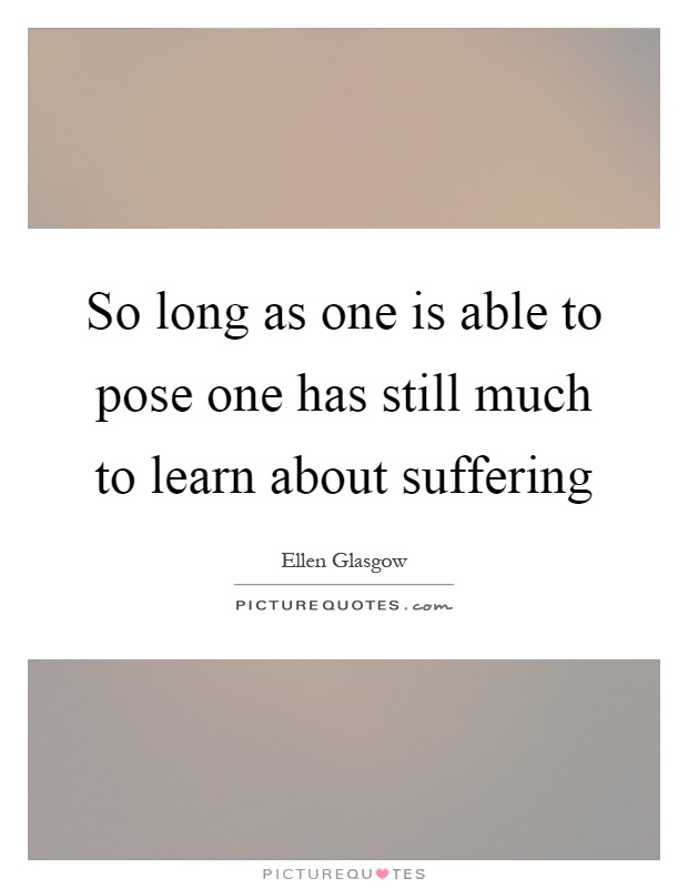 So long as one is able to pose one has still much to learn about suffering Picture Quote #1