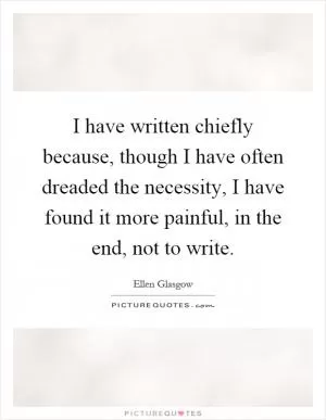 I have written chiefly because, though I have often dreaded the necessity, I have found it more painful, in the end, not to write Picture Quote #1