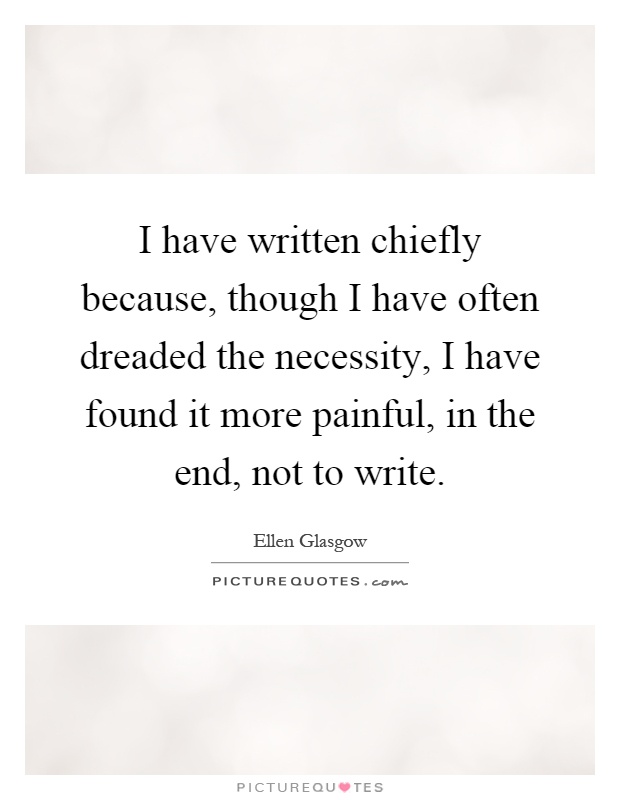 I have written chiefly because, though I have often dreaded the necessity, I have found it more painful, in the end, not to write Picture Quote #1
