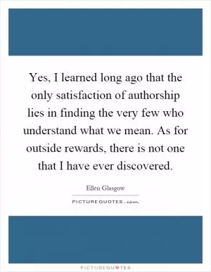 Yes, I learned long ago that the only satisfaction of authorship lies in finding the very few who understand what we mean. As for outside rewards, there is not one that I have ever discovered Picture Quote #1