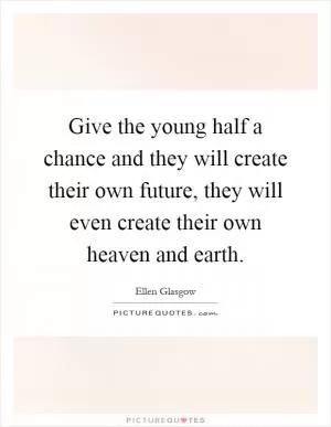 Give the young half a chance and they will create their own future, they will even create their own heaven and earth Picture Quote #1