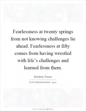 Fearlessness at twenty springs from not knowing challenges lie ahead. Fearlessness at fifty comes from having wrestled with life’s challenges and learned from them Picture Quote #1