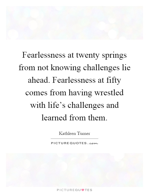 Fearlessness at twenty springs from not knowing challenges lie ahead. Fearlessness at fifty comes from having wrestled with life's challenges and learned from them Picture Quote #1