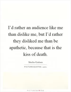 I’d rather an audience like me than dislike me, but I’d rather they disliked me than be apathetic, because that is the kiss of death Picture Quote #1