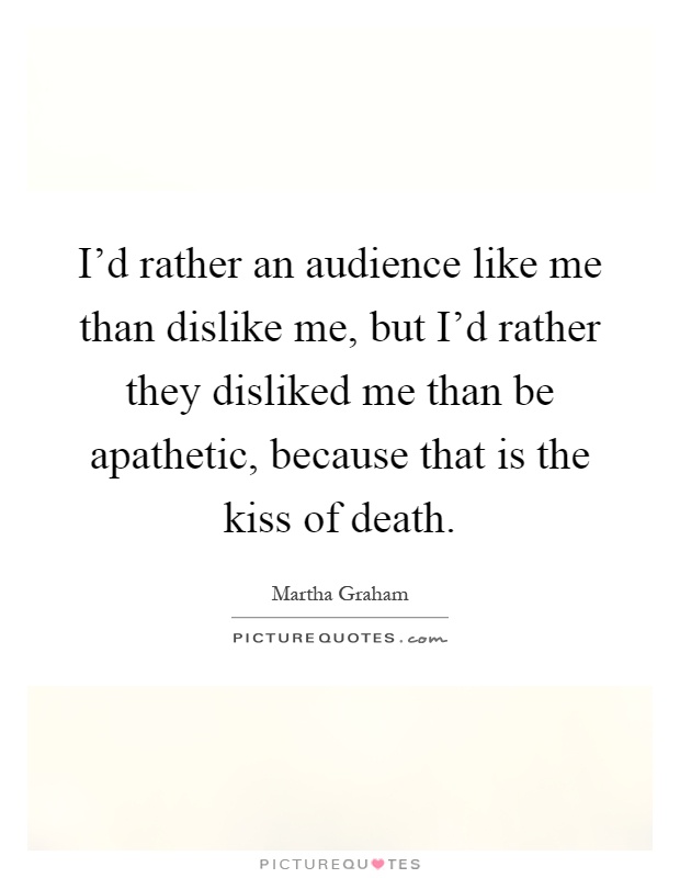 I'd rather an audience like me than dislike me, but I'd rather they disliked me than be apathetic, because that is the kiss of death Picture Quote #1