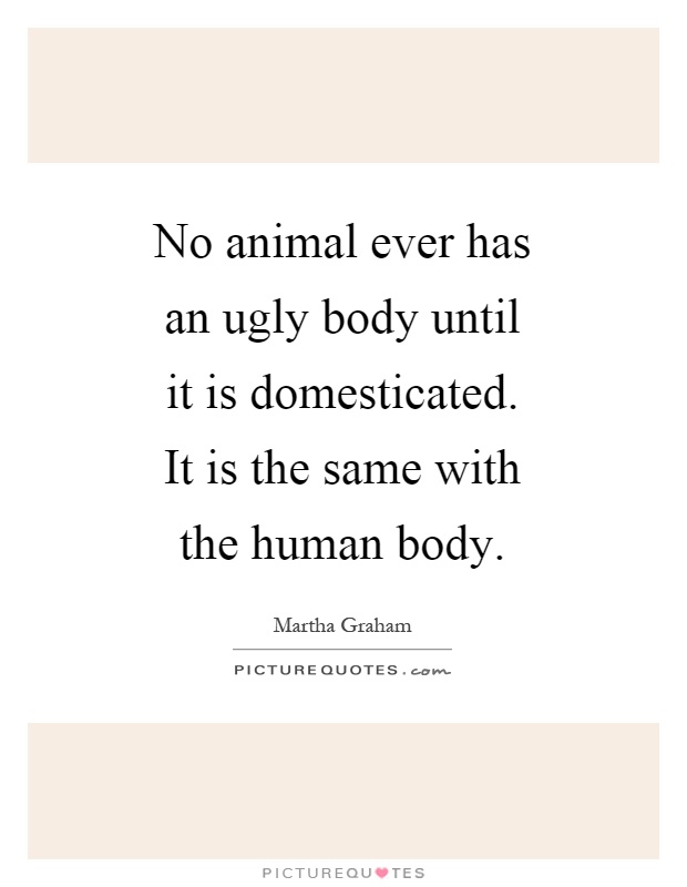 No animal ever has an ugly body until it is domesticated. It is the same with the human body Picture Quote #1