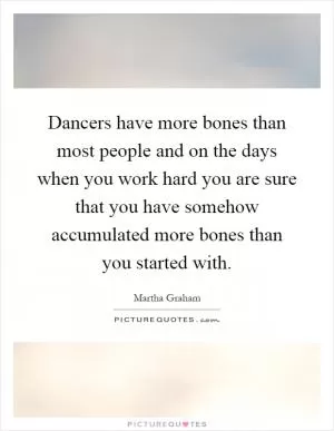 Dancers have more bones than most people and on the days when you work hard you are sure that you have somehow accumulated more bones than you started with Picture Quote #1