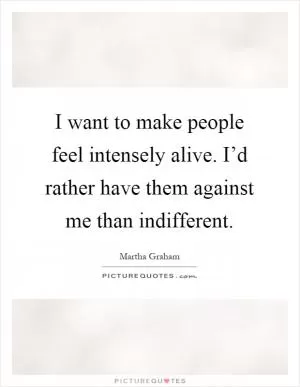 I want to make people feel intensely alive. I’d rather have them against me than indifferent Picture Quote #1