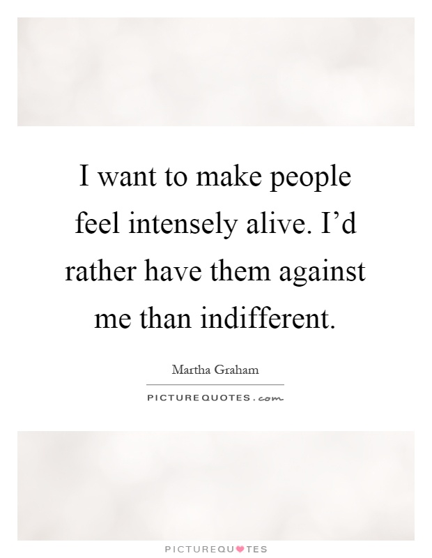 I want to make people feel intensely alive. I'd rather have them against me than indifferent Picture Quote #1