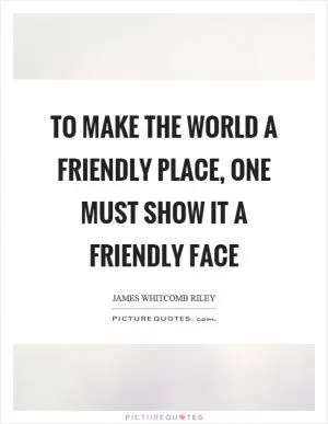 To make the world a friendly place, one must show it a friendly face Picture Quote #1