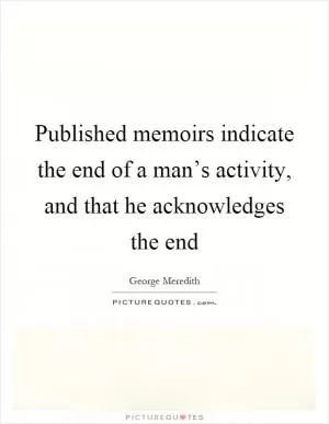 Published memoirs indicate the end of a man’s activity, and that he acknowledges the end Picture Quote #1