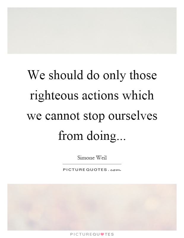 We should do only those righteous actions which we cannot stop ourselves from doing Picture Quote #1