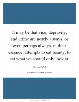 It may be that vice, depravity, and crime are nearly always, or even perhaps always, in their essence, attempts to eat beauty, to eat what we should only look at Picture Quote #1