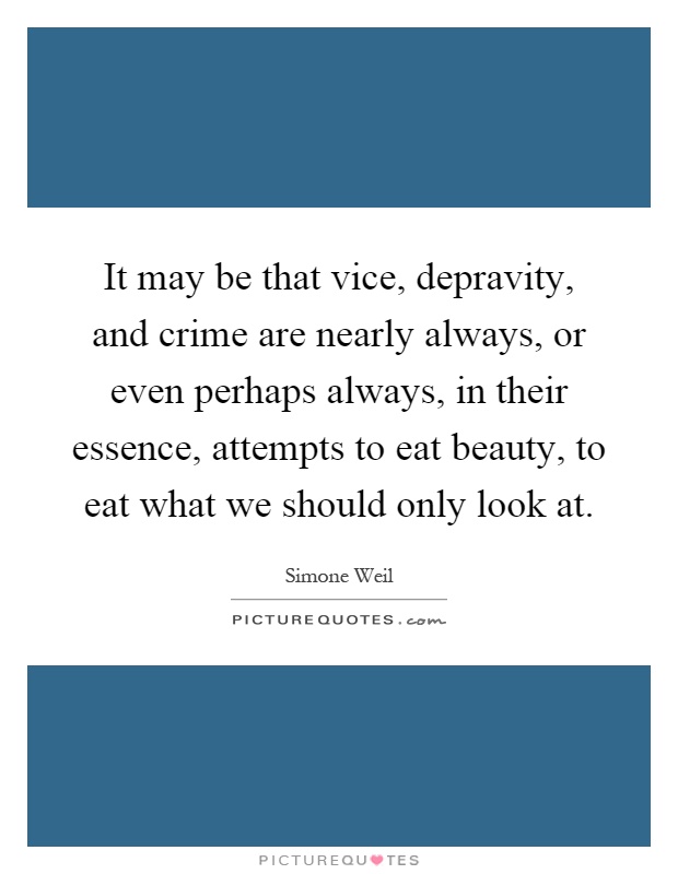 It may be that vice, depravity, and crime are nearly always, or even perhaps always, in their essence, attempts to eat beauty, to eat what we should only look at Picture Quote #1