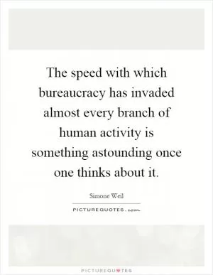The speed with which bureaucracy has invaded almost every branch of human activity is something astounding once one thinks about it Picture Quote #1