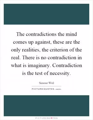The contradictions the mind comes up against, these are the only realities, the criterion of the real. There is no contradiction in what is imaginary. Contradiction is the test of necessity Picture Quote #1