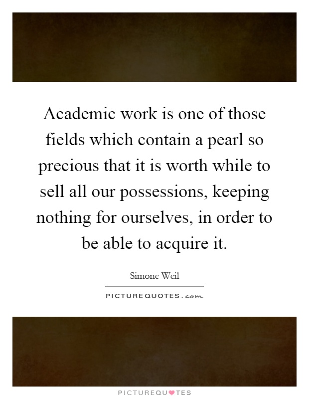 Academic work is one of those fields which contain a pearl so precious that it is worth while to sell all our possessions, keeping nothing for ourselves, in order to be able to acquire it Picture Quote #1