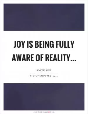Joy is being fully aware of reality Picture Quote #1