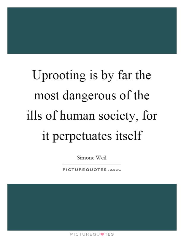 Uprooting is by far the most dangerous of the ills of human society, for it perpetuates itself Picture Quote #1