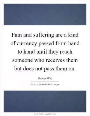 Pain and suffering are a kind of currency passed from hand to hand until they reach someone who receives them but does not pass them on Picture Quote #1