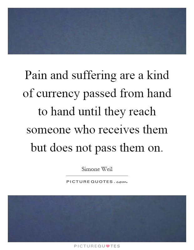 Pain and suffering are a kind of currency passed from hand to hand until they reach someone who receives them but does not pass them on Picture Quote #1