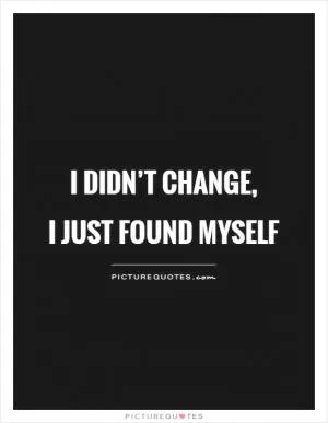 I didn’t change,  I just found myself Picture Quote #1