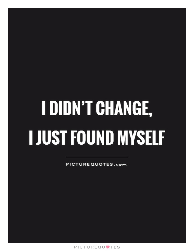 I didn't change,  I just found myself Picture Quote #1