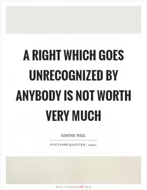 A right which goes unrecognized by anybody is not worth very much Picture Quote #1