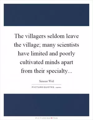 The villagers seldom leave the village; many scientists have limited and poorly cultivated minds apart from their specialty Picture Quote #1