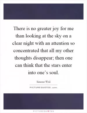 There is no greater joy for me than looking at the sky on a clear night with an attention so concentrated that all my other thoughts disappear; then one can think that the stars enter into one’s soul Picture Quote #1