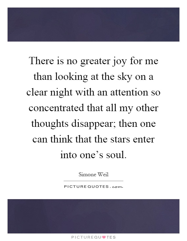 There is no greater joy for me than looking at the sky on a clear night with an attention so concentrated that all my other thoughts disappear; then one can think that the stars enter into one's soul Picture Quote #1