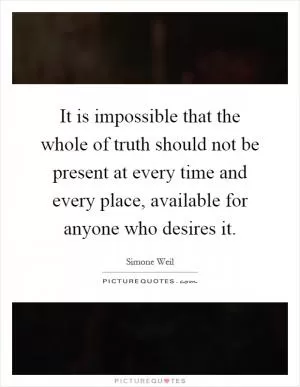 It is impossible that the whole of truth should not be present at every time and every place, available for anyone who desires it Picture Quote #1