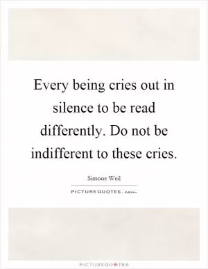Every being cries out in silence to be read differently. Do not be indifferent to these cries Picture Quote #1