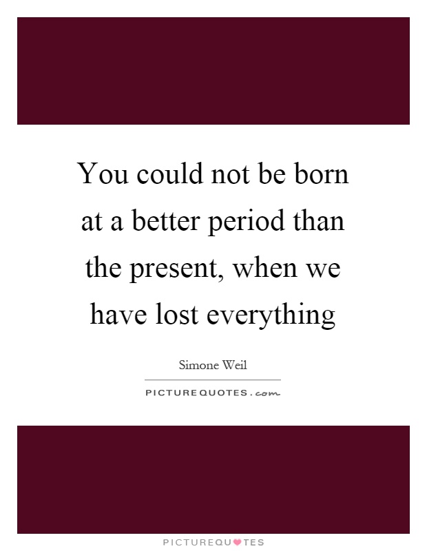 You could not be born at a better period than the present, when we have lost everything Picture Quote #1