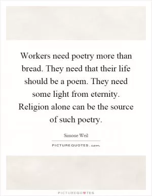 Workers need poetry more than bread. They need that their life should be a poem. They need some light from eternity. Religion alone can be the source of such poetry Picture Quote #1