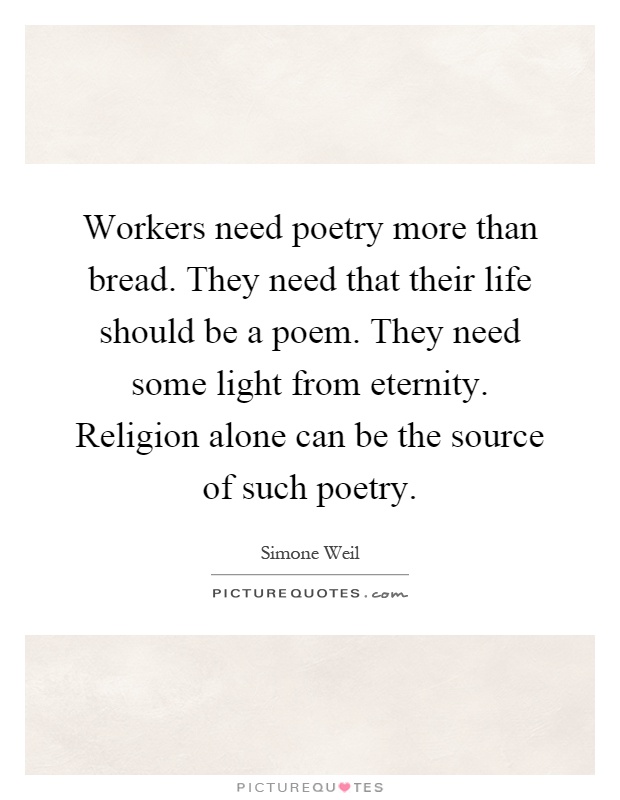 Workers need poetry more than bread. They need that their life should be a poem. They need some light from eternity. Religion alone can be the source of such poetry Picture Quote #1