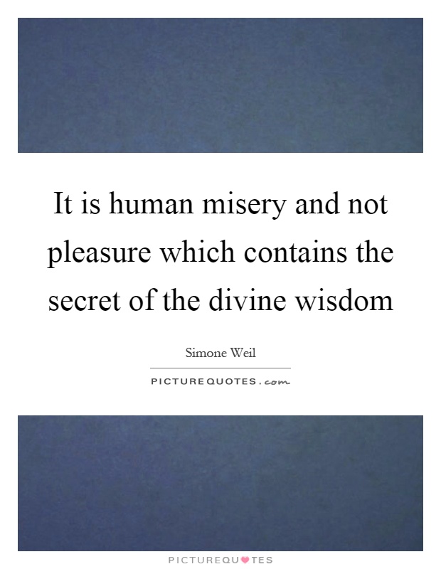 It is human misery and not pleasure which contains the secret of the divine wisdom Picture Quote #1