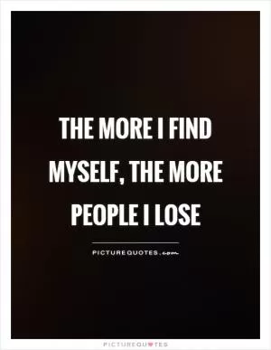 The more I find myself, the more people I lose Picture Quote #1