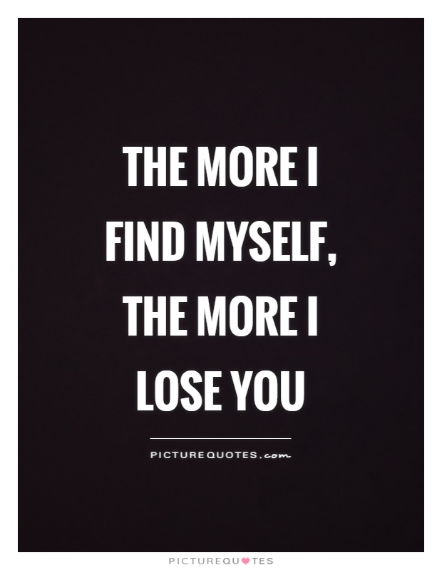 The more I find myself, the more I lose you Picture Quote #1