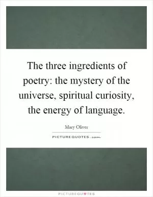The three ingredients of poetry: the mystery of the universe, spiritual curiosity, the energy of language Picture Quote #1