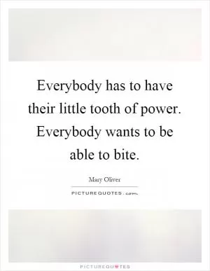 Everybody has to have their little tooth of power. Everybody wants to be able to bite Picture Quote #1