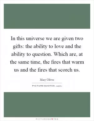 In this universe we are given two gifts: the ability to love and the ability to question. Which are, at the same time, the fires that warm us and the fires that scorch us Picture Quote #1