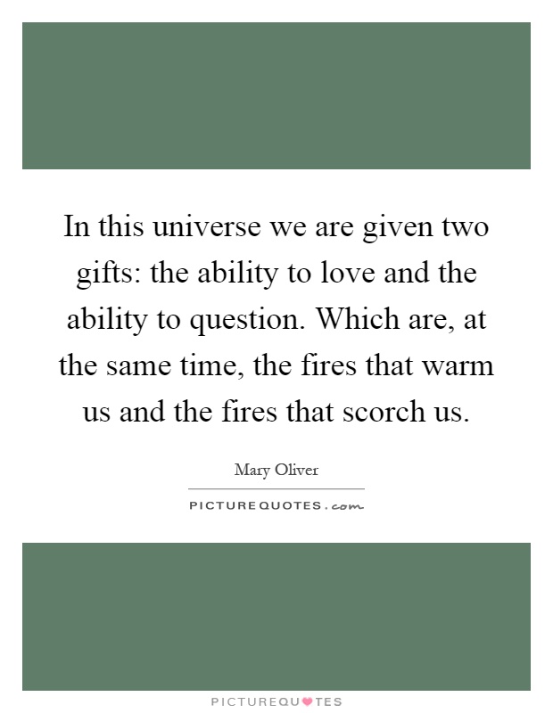 In this universe we are given two gifts: the ability to love and the ability to question. Which are, at the same time, the fires that warm us and the fires that scorch us Picture Quote #1