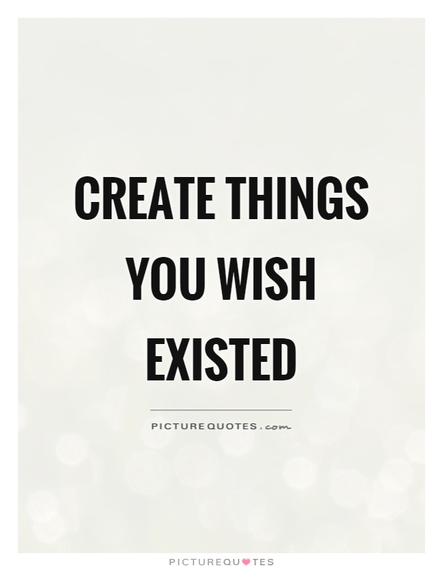 Create things you wish existed Picture Quote #1