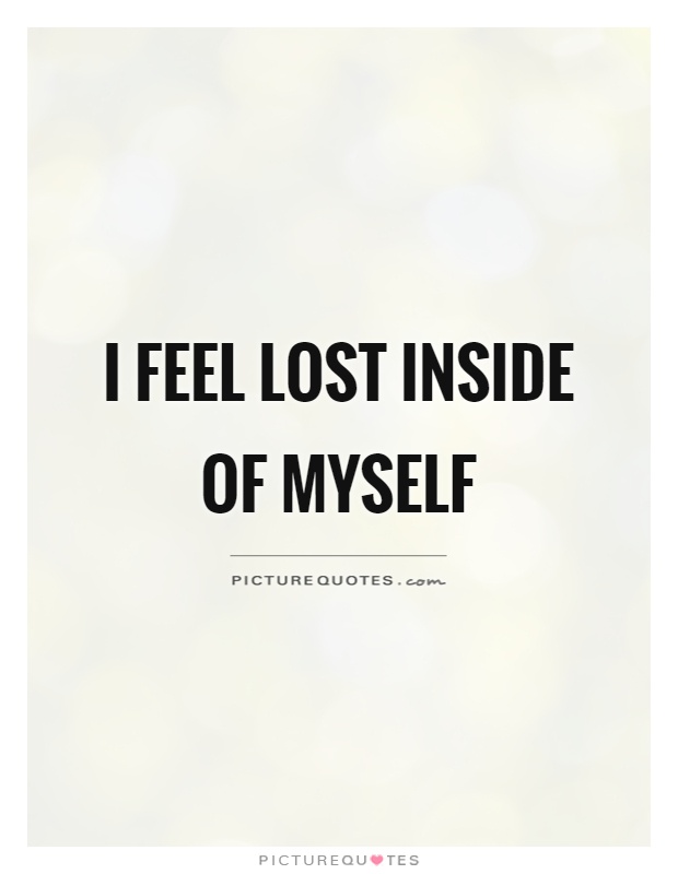 I feel lost inside of myself Picture Quote #1