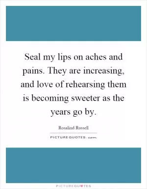 Seal my lips on aches and pains. They are increasing, and love of rehearsing them is becoming sweeter as the years go by Picture Quote #1